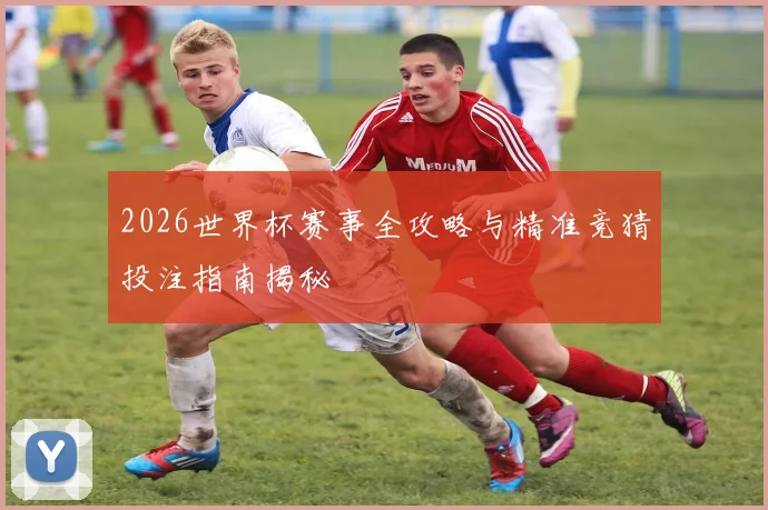 2026世界杯赛事全攻略与精准竞猜投注指南揭秘
