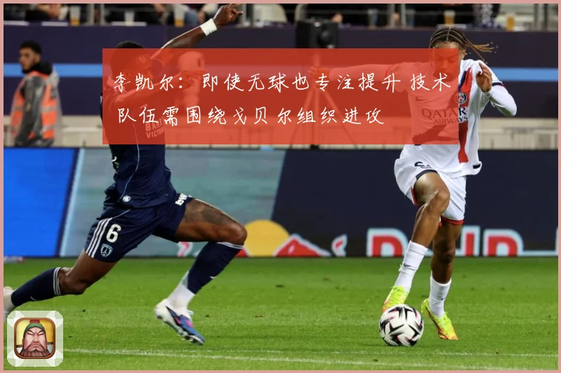 李凯尔：即使无球也专注提升 技术 队伍需围绕戈贝尔组织进攻