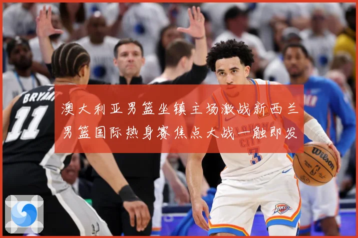 澳大利亚男篮坐镇主场激战新西兰男篮国际热身赛焦点大战一触即发