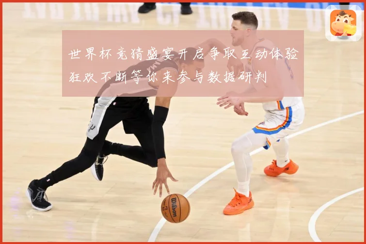 世界杯竞猜盛宴开启争取互动体验狂欢不断等你来参与数据研判