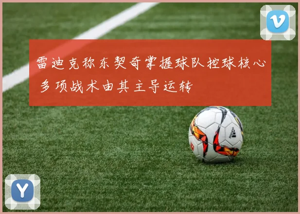 雷迪克称东契奇掌握球队控球核心 多项战术由其主导运转