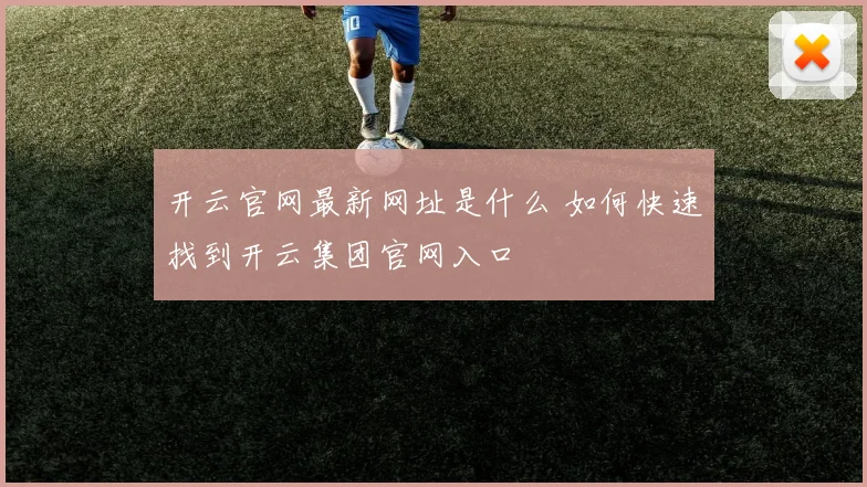 开云官网最新网址是什么 如何快速找到开云集团官网入口