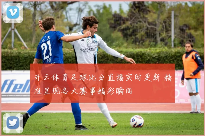 开云体育足球比分直播实时更新 精准呈现各大赛事精彩瞬间