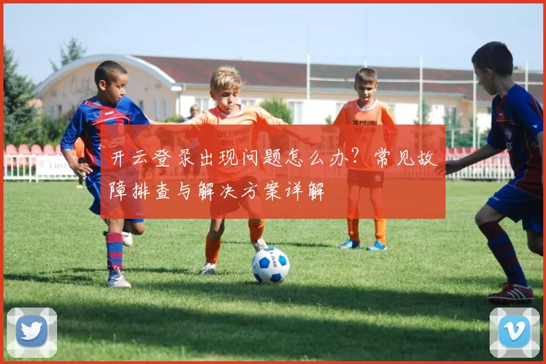 开云登录出现问题怎么办？常见故障排查与解决方案详解