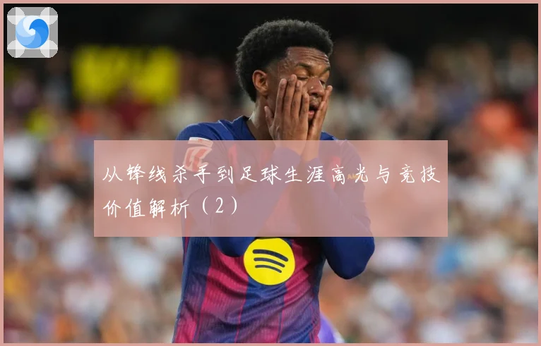 从锋线杀手到足球生涯高光与竞技价值解析（2）