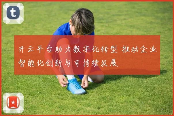 开云平台助力数字化转型 推动企业智能化创新与可持续发展