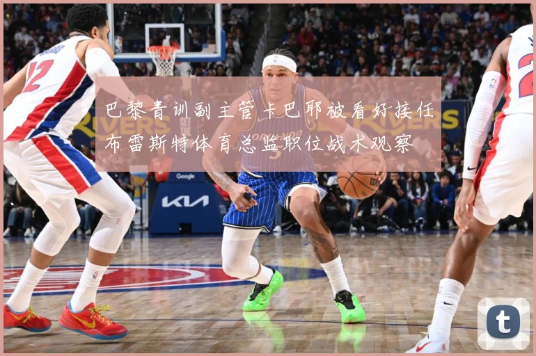 巴黎青训副主管卡巴耶被看好接任布雷斯特体育总监职位战术观察