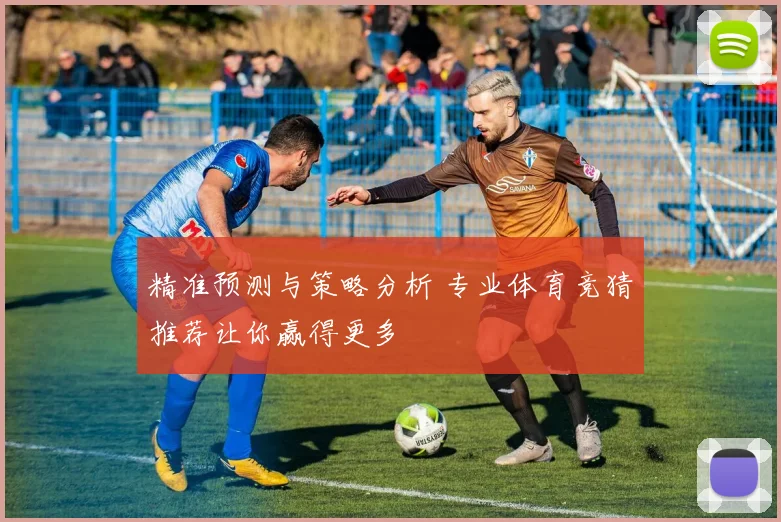 精准预测与策略分析 专业体育竞猜推荐让你赢得更多