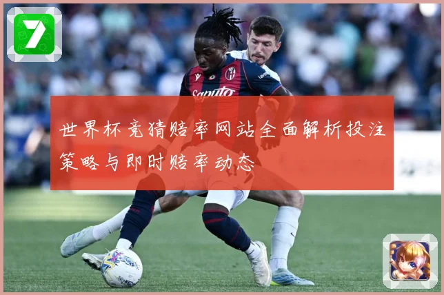 世界杯竞猜赔率网站全面解析投注策略与即时赔率动态