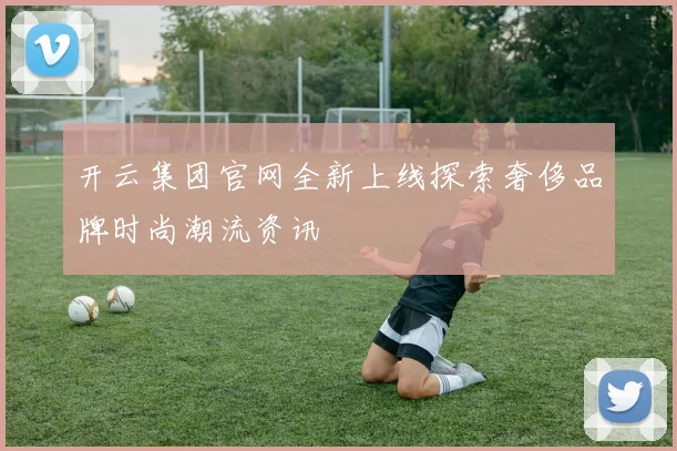 开云集团官网全新上线探索奢侈品牌时尚潮流资讯