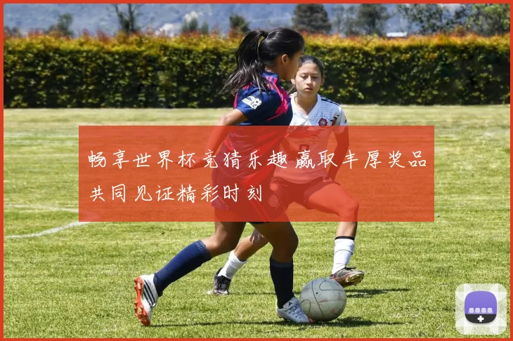 畅享世界杯竞猜乐趣 赢取丰厚奖品共同见证精彩时刻