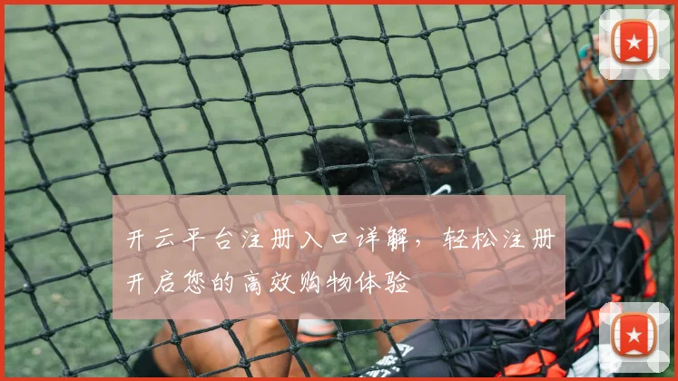 开云平台注册入口详解，轻松注册开启您的高效购物体验