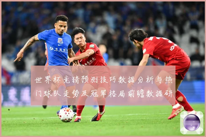 世界杯竞猜预测技巧数据分析与热门球队走势及冠军格局前瞻数据研判