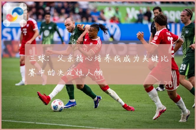 三球：父亲精心培养我成为关键比赛中的决定性人物