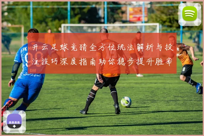 开云足球竞猜全方位玩法解析与投注技巧深度指南助你稳步提升胜率