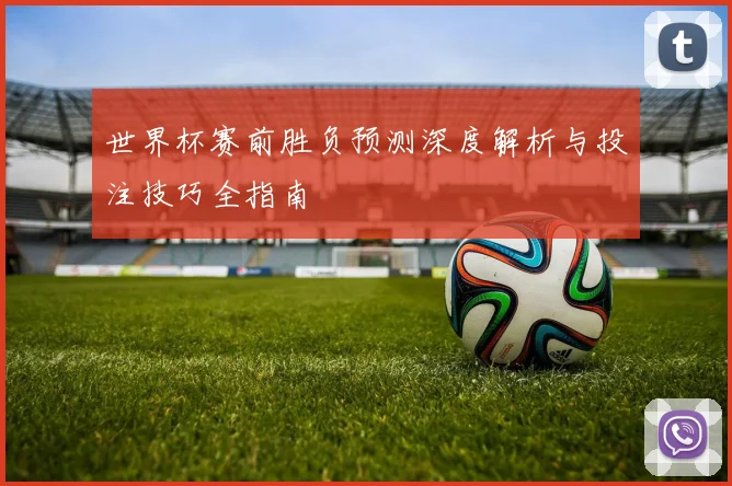 世界杯赛前胜负预测深度解析与投注技巧全指南