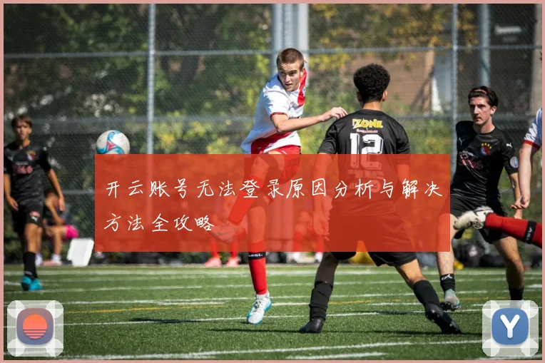 开云账号无法登录原因分析与解决方法全攻略