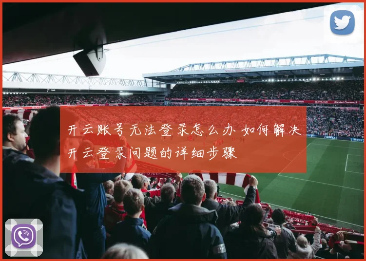 开云账号无法登录怎么办 如何解决开云登录问题的详细步骤