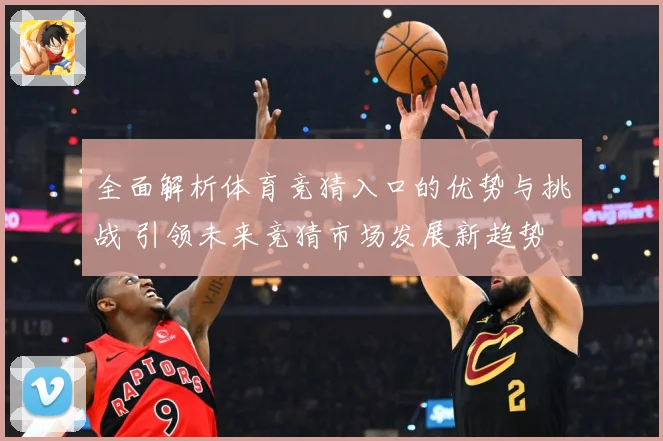 全面解析体育竞猜入口的优势与挑战 引领未来竞猜市场发展新趋势