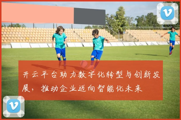 开云平台助力数字化转型与创新发展，推动企业迈向智能化未来