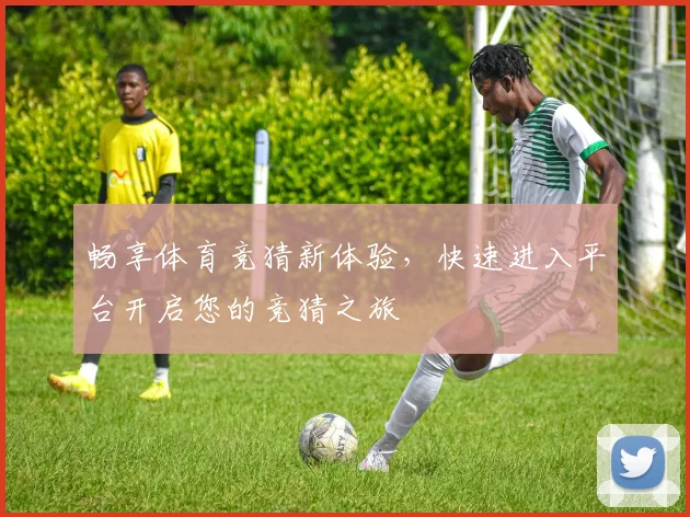 畅享体育竞猜新体验，快速进入平台开启您的竞猜之旅