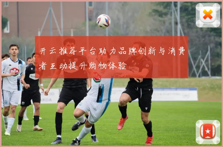 开云推荐平台助力品牌创新与消费者互动提升购物体验