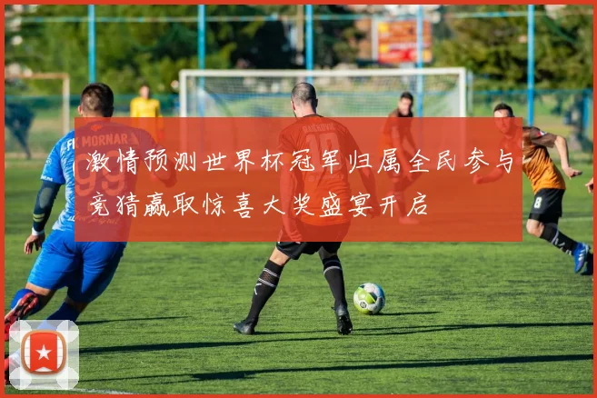 激情预测世界杯冠军归属全民参与竞猜赢取惊喜大奖盛宴开启