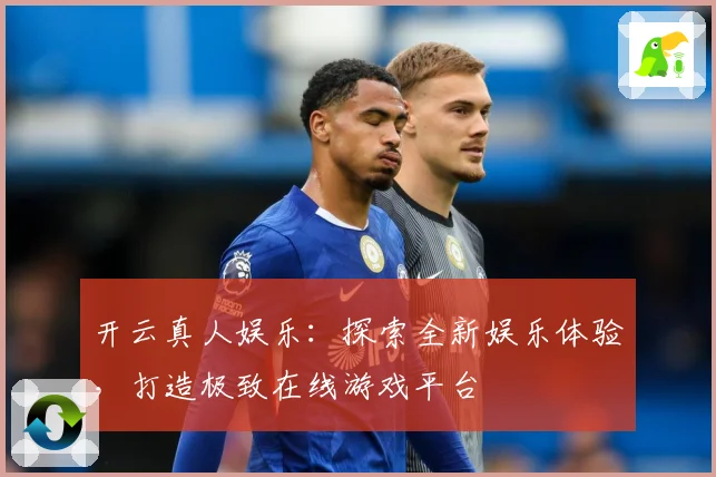 开云真人娱乐：探索全新娱乐体验，打造极致在线游戏平台