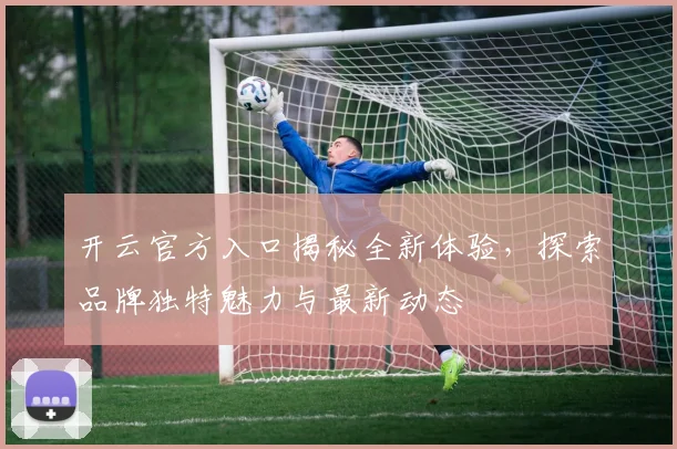 开云官方入口揭秘全新体验，探索品牌独特魅力与最新动态