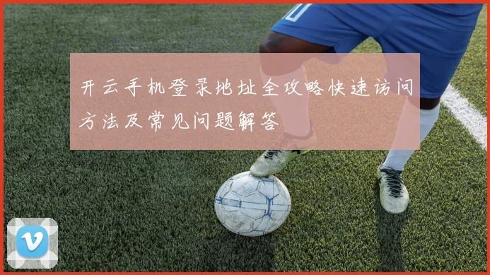 开云手机登录地址全攻略快速访问方法及常见问题解答