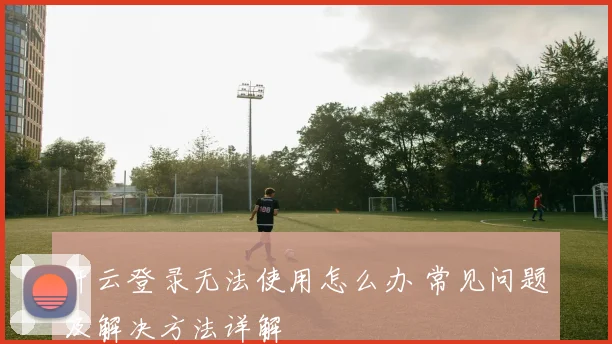 开云登录无法使用怎么办 常见问题及解决方法详解