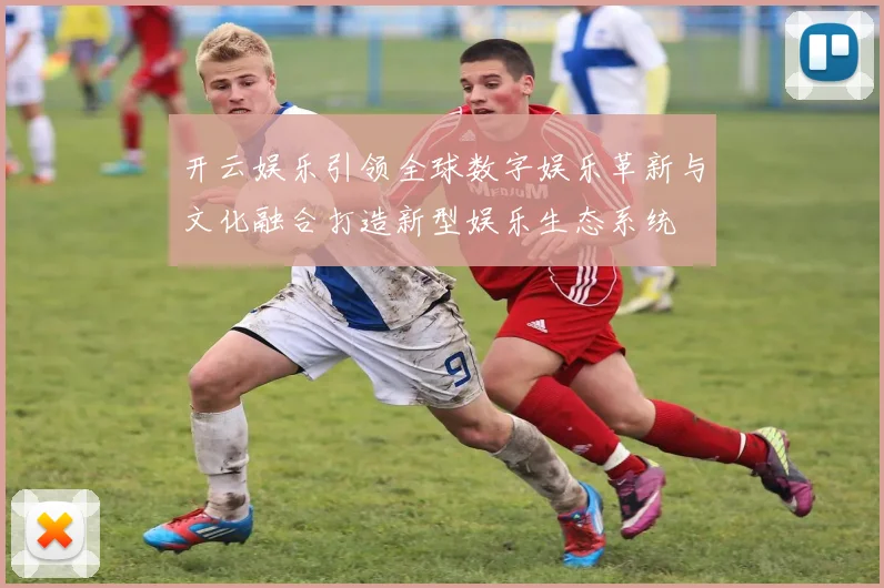 开云娱乐引领全球数字娱乐革新与文化融合打造新型娱乐生态系统