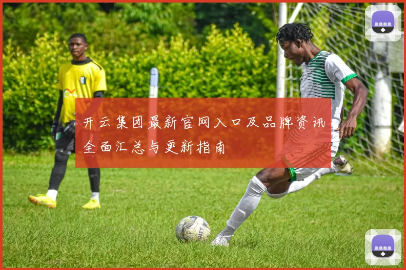 开云集团最新官网入口及品牌资讯全面汇总与更新指南
