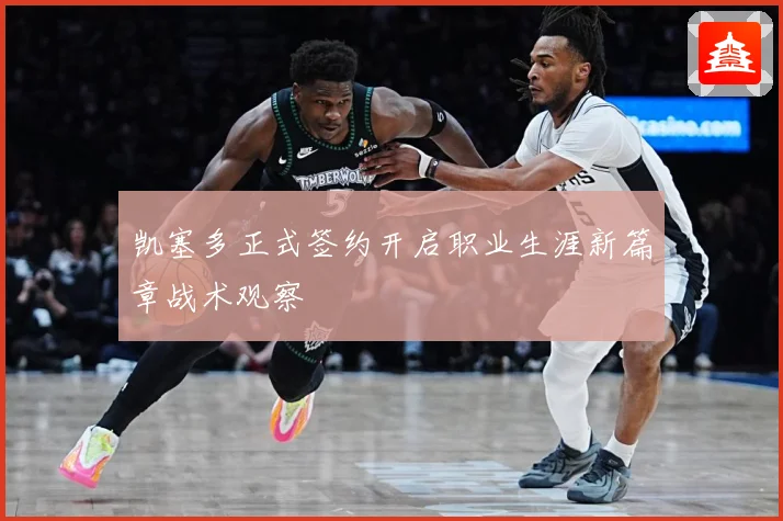 凯塞多正式签约开启职业生涯新篇章战术观察