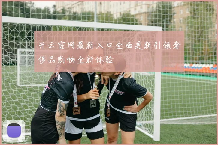 开云官网最新入口全面更新引领奢侈品购物全新体验