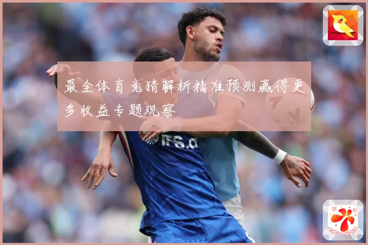 最全体育竞猜解析精准预测赢得更多收益专题观察
