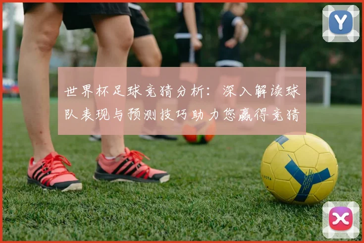 世界杯足球竞猜分析：深入解读球队表现与预测技巧助力您赢得竞猜胜利