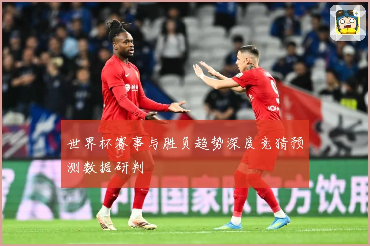 世界杯赛事与胜负趋势深度竞猜预测数据研判