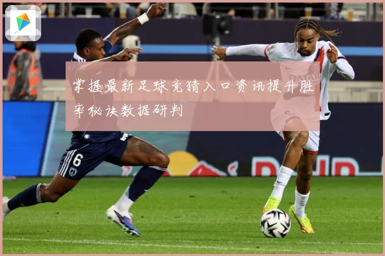 掌握最新足球竞猜入口资讯提升胜率秘诀数据研判
