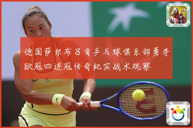 德国萨尔布吕肯乒乓球俱乐部勇夺欧冠四连冠传奇纪实战术观察