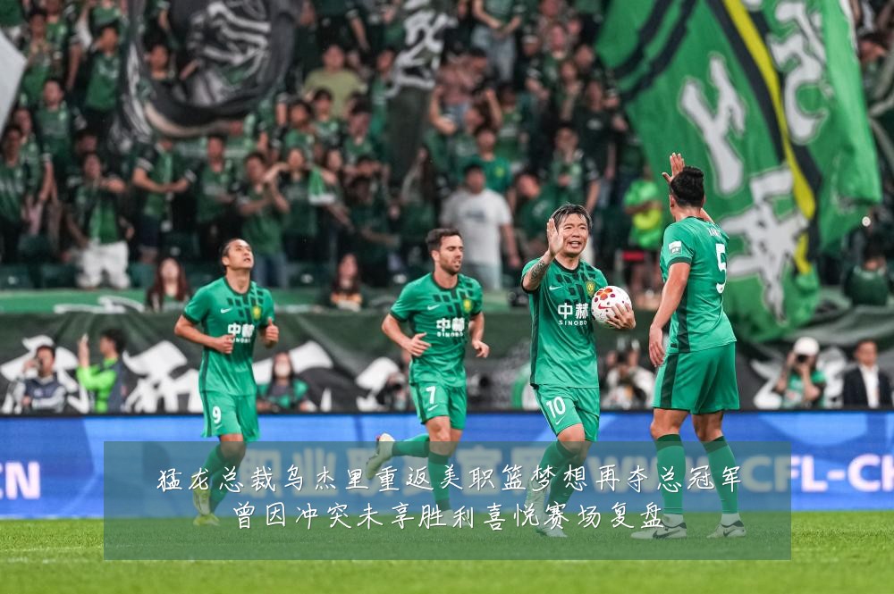 猛龙总裁乌杰里重返美职篮梦想再夺总冠军曾因冲突未享胜利喜悦赛场复盘