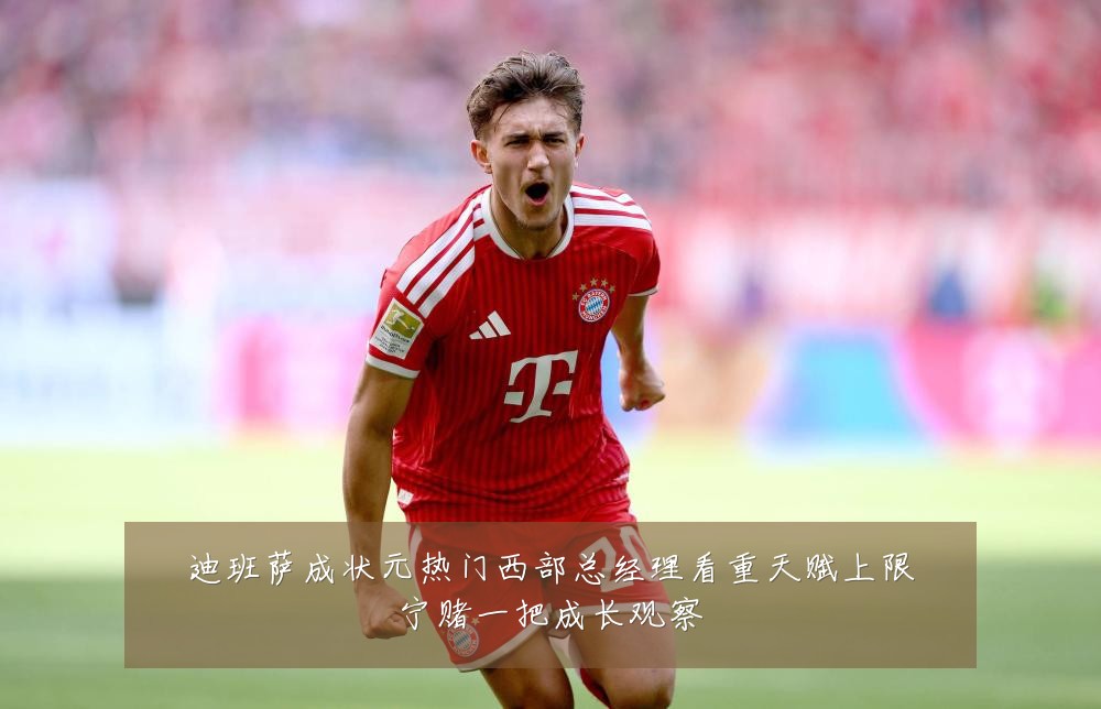 迪班萨成状元热门西部总经理看重天赋上限宁赌一把成长观察