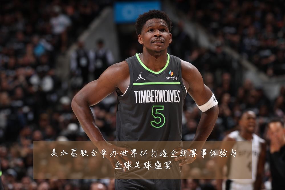 美加墨联合举办世界杯打造全新赛事体验与全球足球盛宴