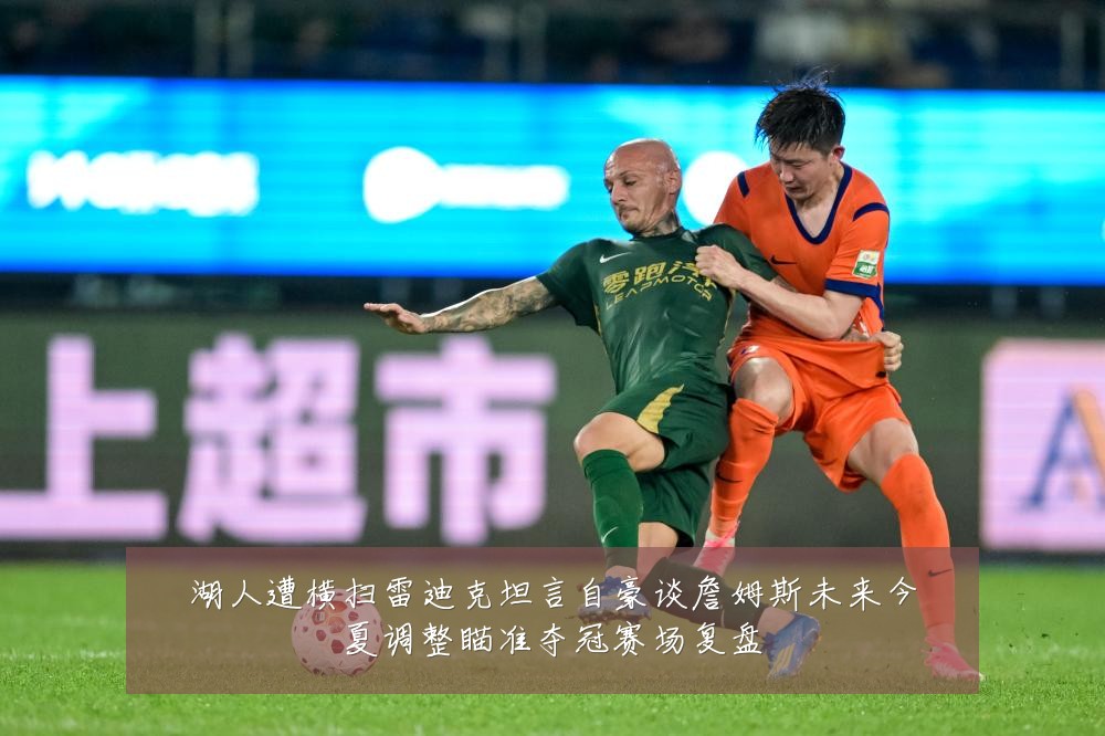湖人遭横扫雷迪克坦言自豪谈詹姆斯未来今夏调整瞄准夺冠赛场复盘