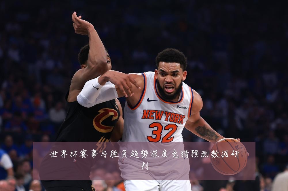 世界杯赛事与胜负趋势深度竞猜预测数据研判