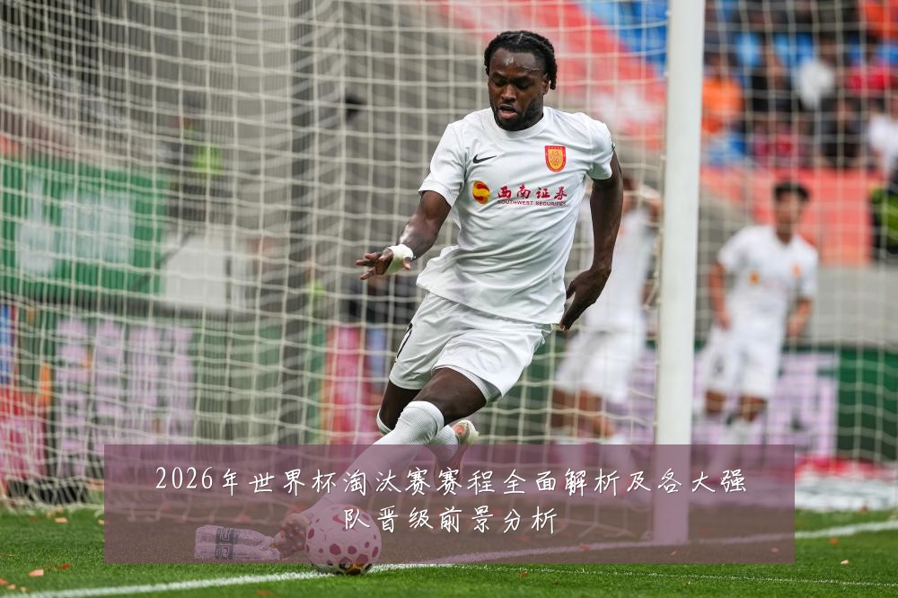 2026年世界杯淘汰赛赛程全面解析及各大强队晋级前景分析